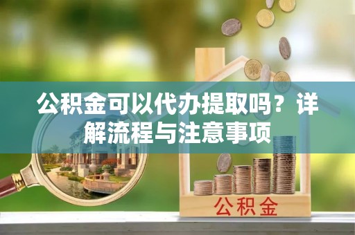 吉利公积金可以代办提取吗？详解流程与注意事项