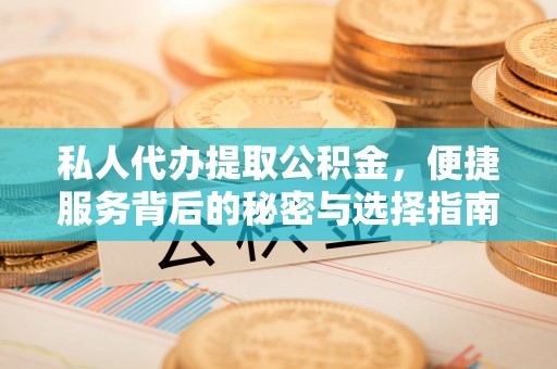 吉利私人代办提取公积金，便捷服务背后的秘密与选择指南