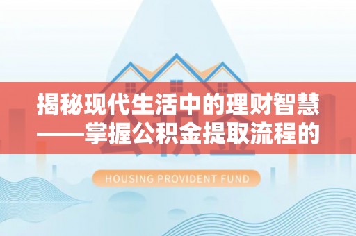 吉利揭秘现代生活中的理财智慧——掌握公积金提取流程的必备指南