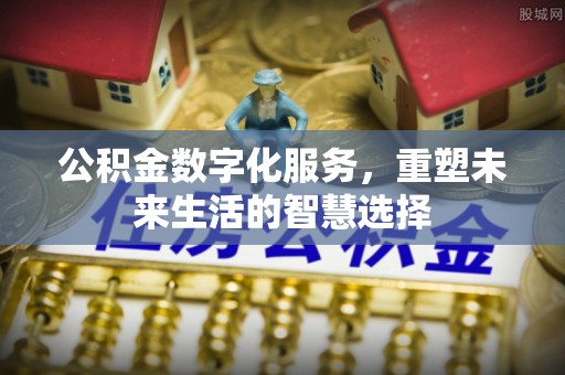 吉利公积金数字化服务，重塑未来生活的智慧选择
