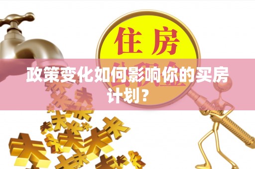 吉利政策变化如何影响你的买房计划？