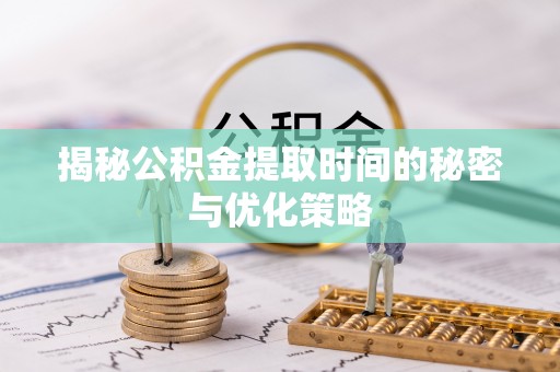 吉利揭秘公积金提取时间的秘密与优化策略