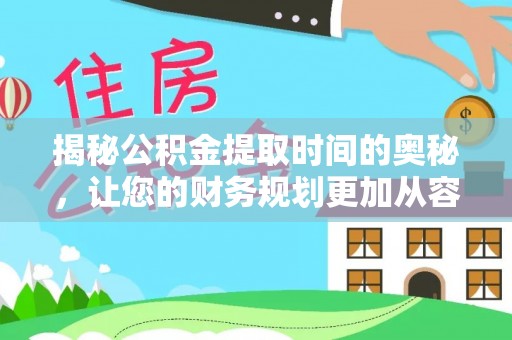 吉利揭秘公积金提取时间的奥秘，让您的财务规划更加从容