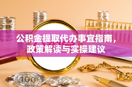 吉利公积金提取代办事宜指南，政策解读与实操建议