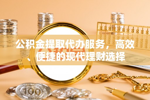 吉利公积金提取代办服务，高效、便捷的现代理财选择