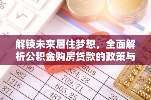 吉利解锁未来居住梦想，全面解析公积金购房贷款的政策与优势