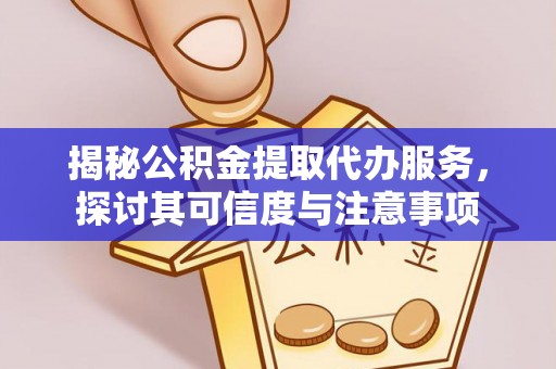 吉利揭秘公积金提取代办服务，探讨其可信度与注意事项