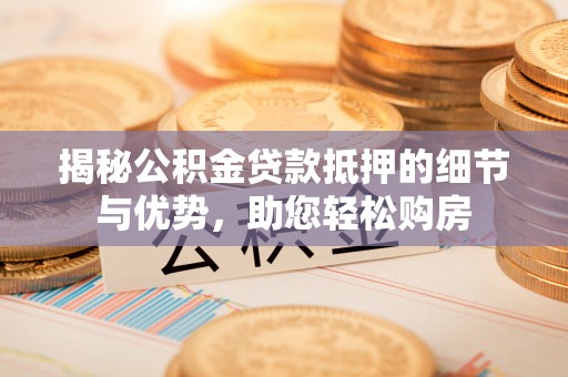 吉利揭秘公积金贷款抵押的细节与优势，助您轻松购房