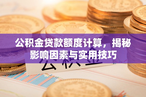 吉利公积金贷款额度计算，揭秘影响因素与实用技巧