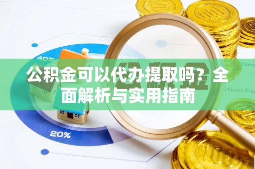 吉利公积金可以代办提取吗？全面解析与实用指南