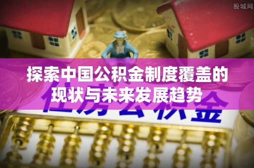 吉利探索中国公积金制度覆盖的现状与未来发展趋势