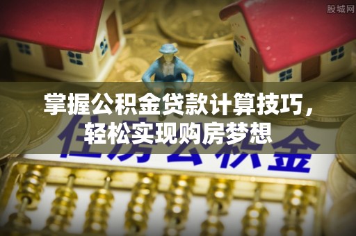 吉利掌握公积金贷款计算技巧，轻松实现购房梦想