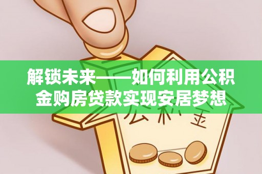 吉利解锁未来——如何利用公积金购房贷款实现安居梦想