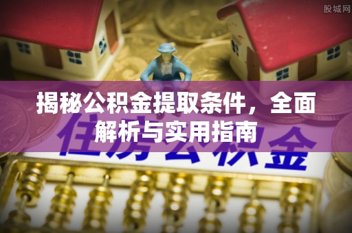 吉利揭秘公积金提取条件，全面解析与实用指南