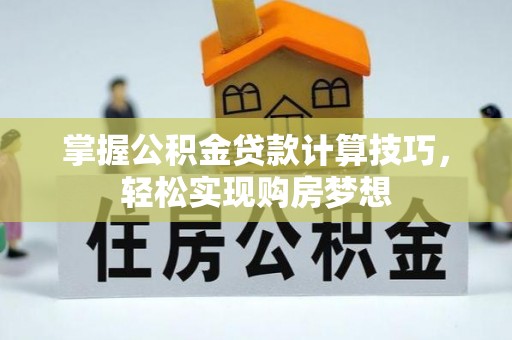 吉利掌握公积金贷款计算技巧，轻松实现购房梦想