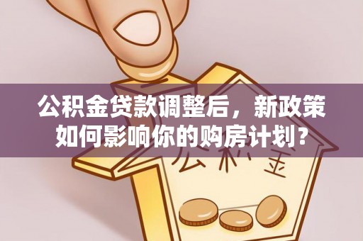 吉利公积金贷款调整后，新政策如何影响你的购房计划？