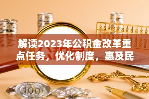 吉利解读2023年公积金改革重点任务，优化制度，惠及民生