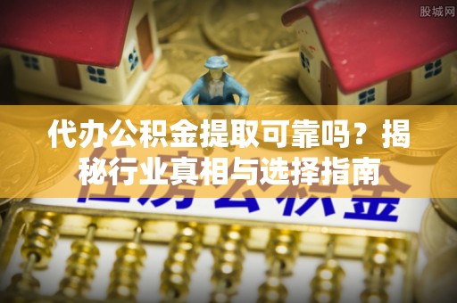 吉利代办公积金提取可靠吗？揭秘行业真相与选择指南