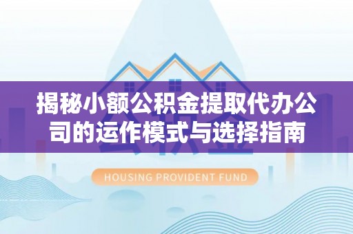 吉利揭秘小额公积金提取代办公司的运作模式与选择指南