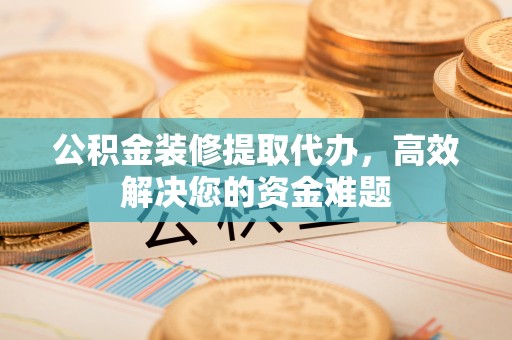吉利公积金装修提取代办，高效解决您的资金难题