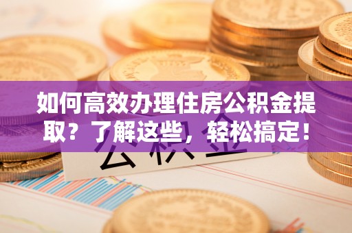吉利如何高效办理住房公积金提取？了解这些，轻松搞定！