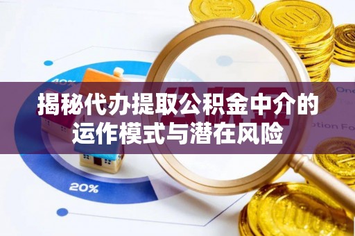 吉利揭秘代办提取公积金中介的运作模式与潜在风险