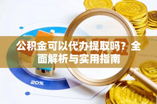 吉利公积金可以代办提取吗？全面解析与实用指南