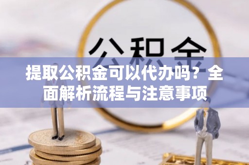 吉利提取公积金可以代办吗？全面解析流程与注意事项