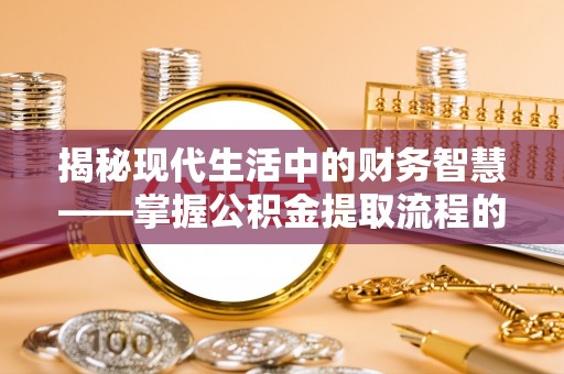 吉利揭秘现代生活中的财务智慧——掌握公积金提取流程的关键步骤