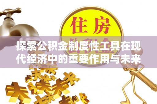 吉利探索公积金制度性工具在现代经济中的重要作用与未来发展趋势