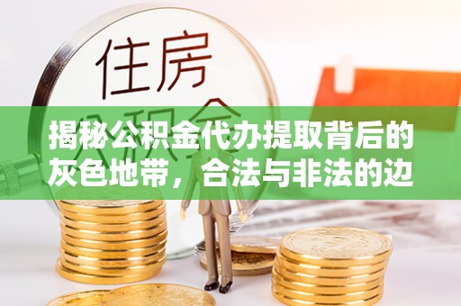 吉利揭秘公积金代办提取背后的灰色地带，合法与非法的边界