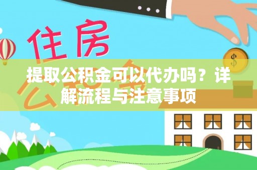 吉利提取公积金可以代办吗？详解流程与注意事项
