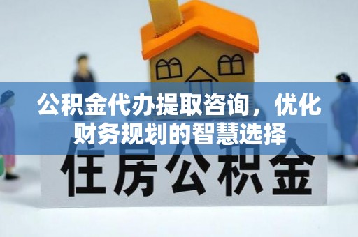 吉利公积金代办提取咨询，优化财务规划的智慧选择
