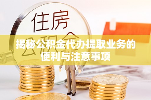 吉利揭秘公积金代办提取业务的便利与注意事项