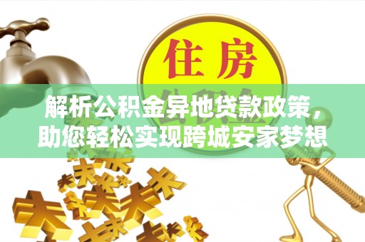 吉利解析公积金异地贷款政策，助您轻松实现跨城安家梦想