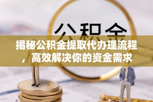 吉利揭秘公积金提取代办理流程，高效解决你的资金需求