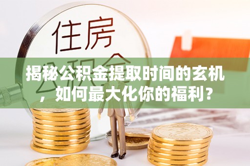 吉利揭秘公积金提取时间的玄机，如何最大化你的福利？