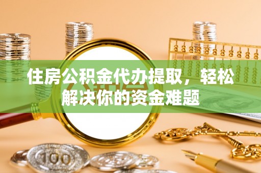 吉利住房公积金代办提取，轻松解决你的资金难题