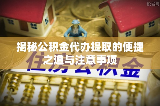 吉利揭秘公积金代办提取的便捷之道与注意事项