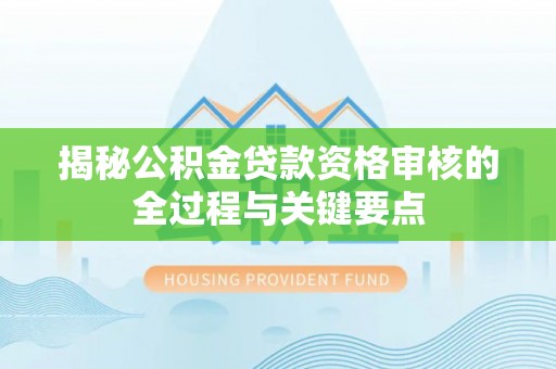 吉利揭秘公积金贷款资格审核的全过程与关键要点