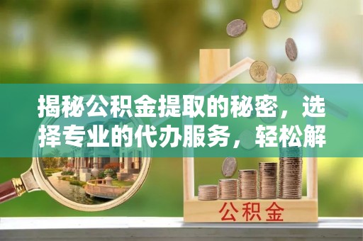 吉利揭秘公积金提取的秘密，选择专业的代办服务，轻松解决你的难题