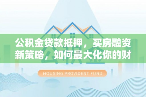 吉利公积金贷款抵押，买房融资新策略，如何最大化你的财务自由