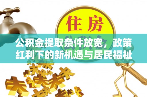 吉利公积金提取条件放宽，政策红利下的新机遇与居民福祉提升