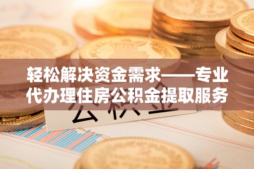 吉利轻松解决资金需求——专业代办理住房公积金提取服务