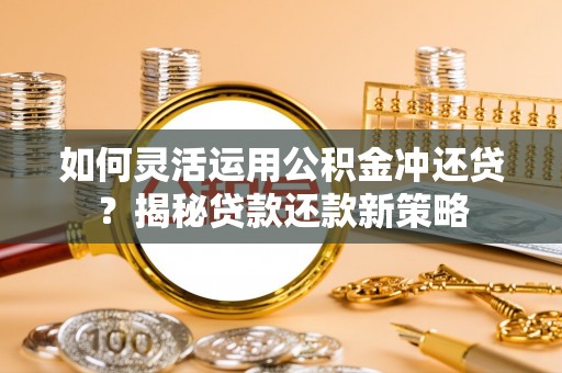 吉利如何灵活运用公积金冲还贷？揭秘贷款还款新策略