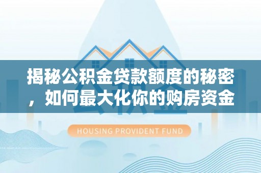 吉利揭秘公积金贷款额度的秘密，如何最大化你的购房资金