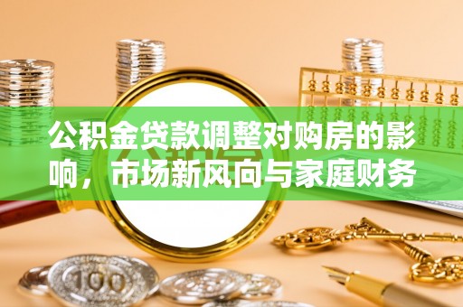 吉利公积金贷款调整对购房的影响，市场新风向与家庭财务规划