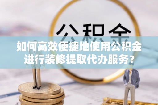 吉利如何高效便捷地使用公积金进行装修提取代办服务？