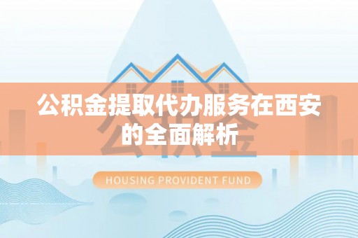 吉利公积金提取代办服务在西安的全面解析