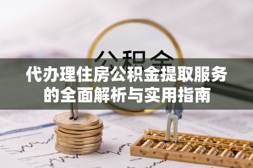 吉利代办理住房公积金提取服务的全面解析与实用指南
